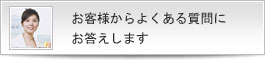 お客様からよくある質問にお答えします